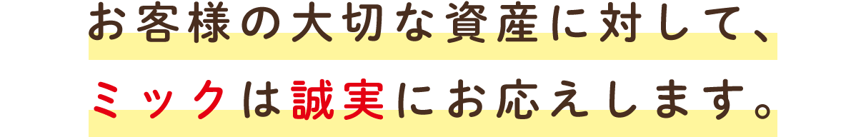 お客様の大切な資産に対して、ミックは誠実にお応えします。
