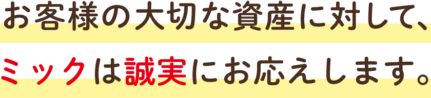 お客様の大切な資産に対して、ミックは誠実にお応えします。